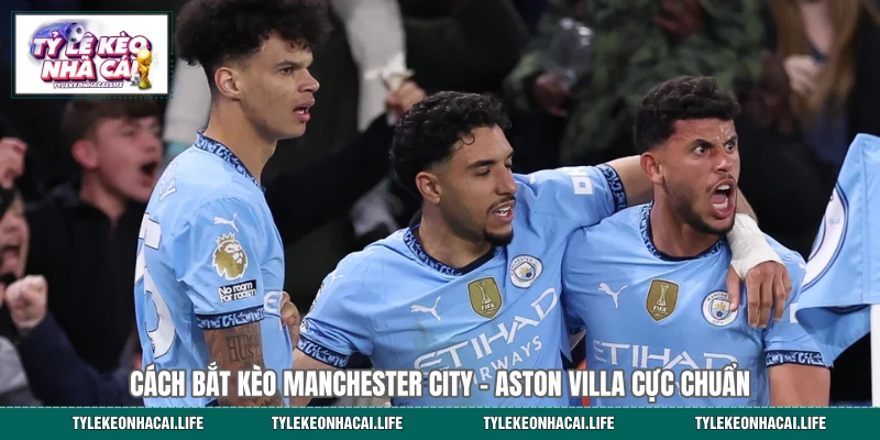Cách bắt kèo Manchester City - Aston Villa cực chuẩn