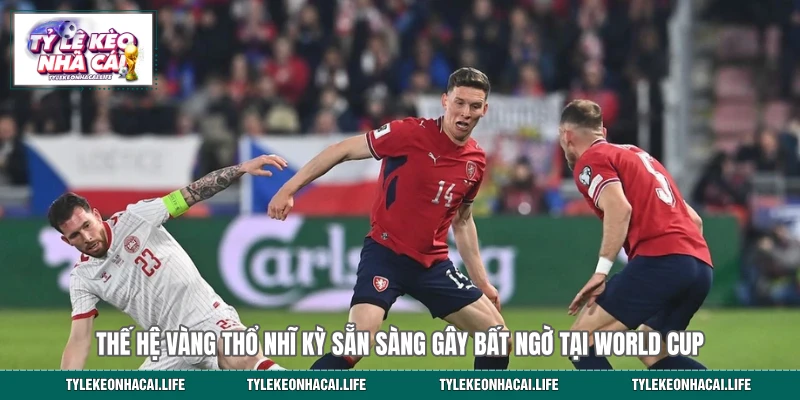 Thế hệ vàng Thổ Nhĩ Kỳ sẵn sàng gây bất ngờ tại World Cup