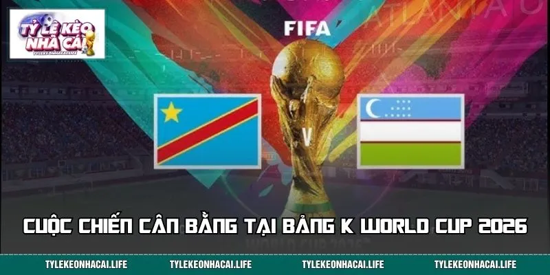 Cuộc chiến cân bằng tại bảng K World Cup 2026