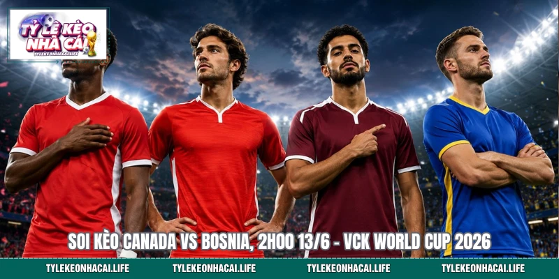 Soi Kèo Canada Vs Bosnia, 2h00 13/6 – VCK World Cup 2026