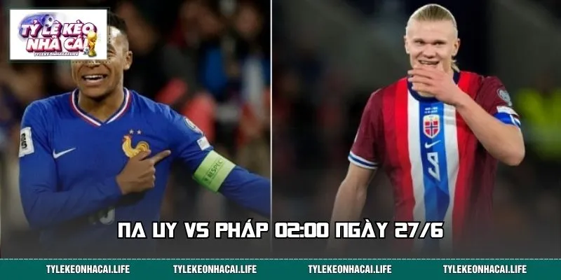 Soi Kèo Na Uy Vs Pháp 02:00 Ngày 27/6 - Cửa Nào Sáng Nhất?
