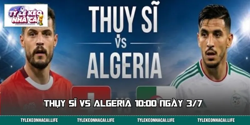 Thụy Sĩ vs Algeria 10:00 Ngày 3/7 - Chốt Kèo Sáng Nhất