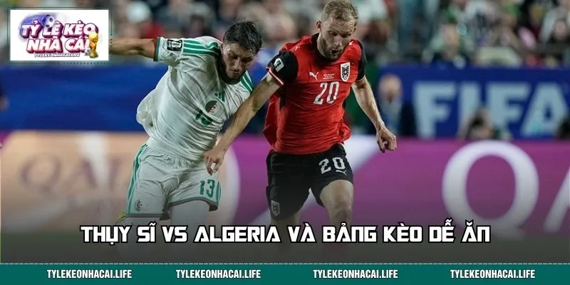Thụy Sĩ vs Algeria và bảng kèo dễ ăn